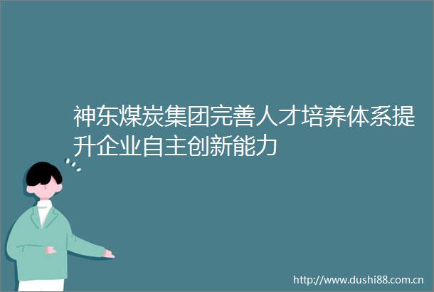 神东煤炭集团完善人才培养体系提升企业自主创新能力