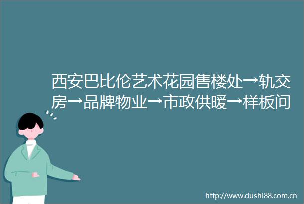 西安巴比伦艺术花园售楼处→轨交房→品牌物业→市政供暖→样板间