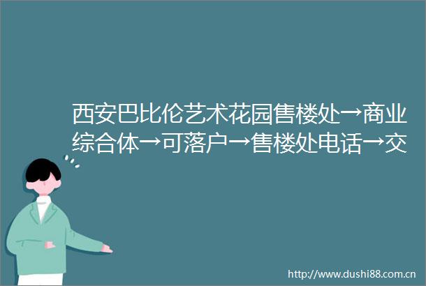 西安巴比伦艺术花园售楼处→商业综合体→可落户→售楼处电话→交通配套