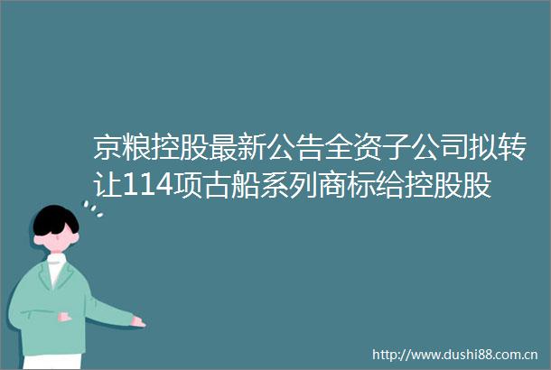 京粮控股最新公告全资子公司拟转让114项古船系列商标给控股股东