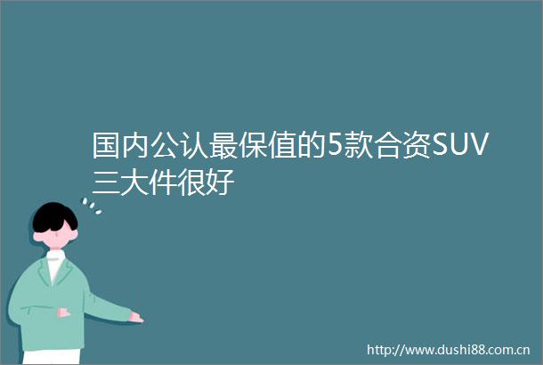 国内公认最保值的5款合资SUV三大件很好