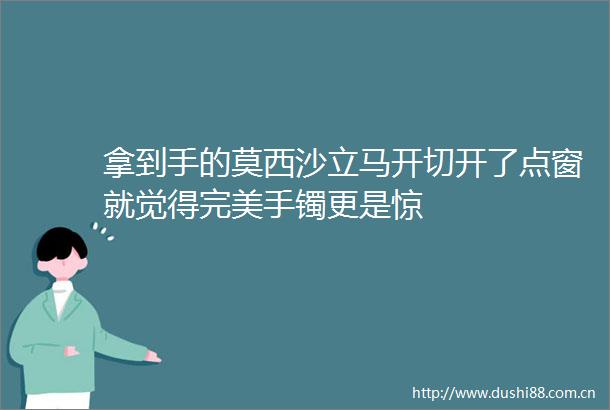 拿到手的莫西沙立马开切开了点窗就觉得完美手镯更是惊