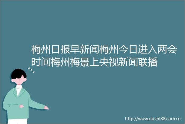 梅州日报早新闻梅州今日进入两会时间梅州梅景上央视新闻联播