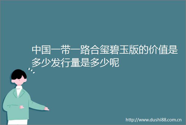 一带一路合玺碧玉版的价值是多少发行量是多少呢