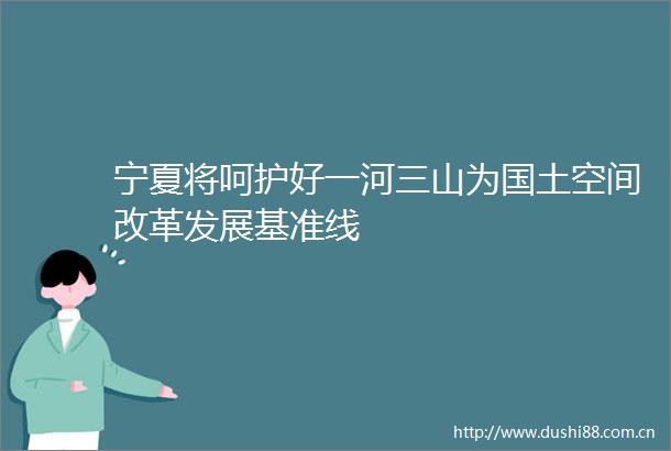 宁夏将呵护好一河三山为国土空间改革发展基准线