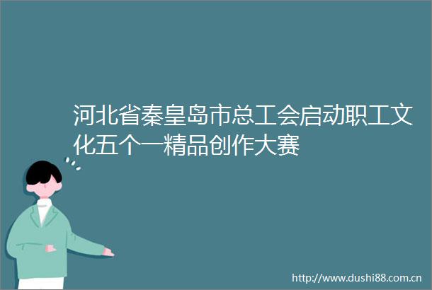 河北省秦皇岛市总工会启动职工文化五个一精品创作大赛