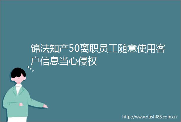 锦法知产50离职员工随意使用客户信息当心