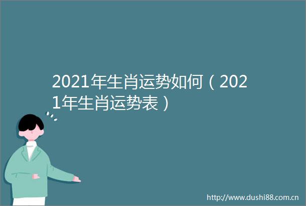 2021年生肖运势如何（2021年生肖运势表）