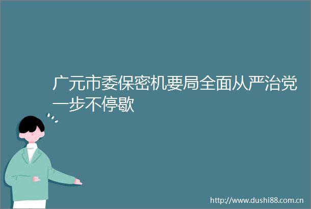 广元市委保密机要局全面从严治党一步不停歇