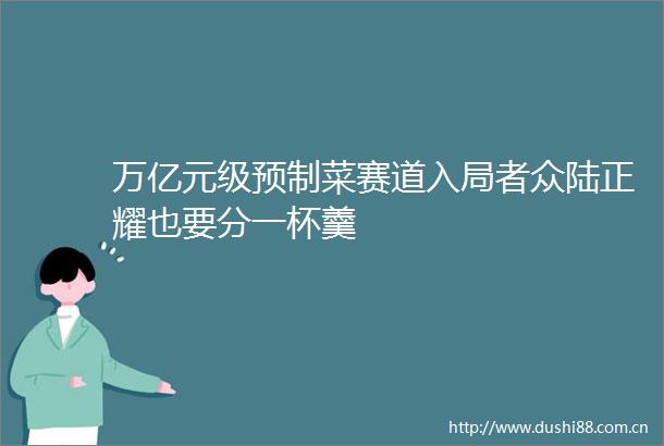 万亿元级预制菜赛道入局者众陆正耀也要分一杯羹