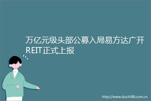 万亿元级头部公募入局易方达广开REIT正式上报