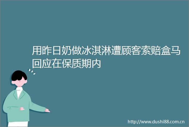 用昨日奶做冰淇淋遭顾客索赔盒马回应在保质期内