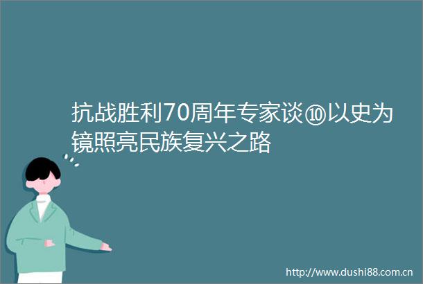 抗战胜利70周年专家谈⑩以史为镜照亮民族复兴之路