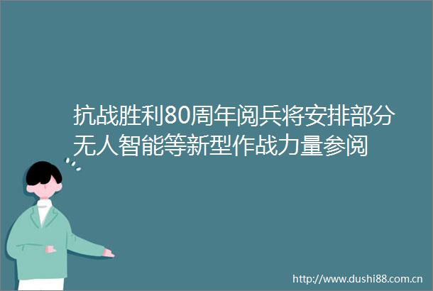 抗战胜利80周年阅兵将安排部分无人智能等新型作战力量参阅