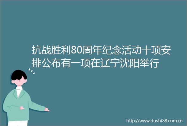 抗战胜利80周年纪念活动十项安排公布有一项在辽宁沈阳举行