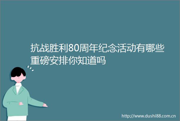 抗战胜利80周年纪念活动有哪些重磅安排你知道吗
