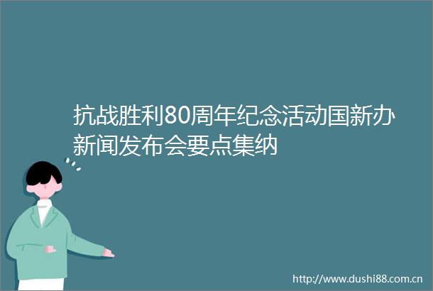 抗战胜利80周年纪念活动国新办新闻发布会要点集纳