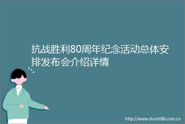 抗战胜利80周年纪念活动总体安排发布会介绍详情