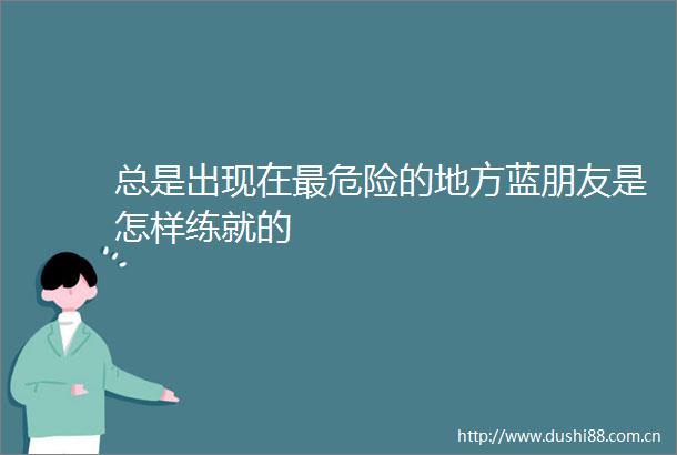 总是出现在最危险的地方蓝朋友是怎样练就的