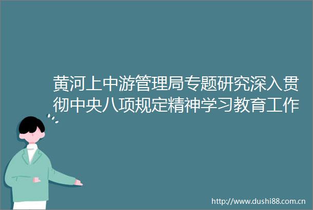 黄河上中游管理局专题研究深入贯彻中央八项规定精神学习教育工作