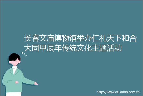长春文庙博物馆举办仁礼天下和合大同甲辰年传统文化主题活动