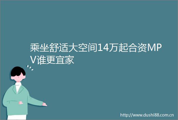 乘坐舒适大空间14万起合资MPV谁更宜家