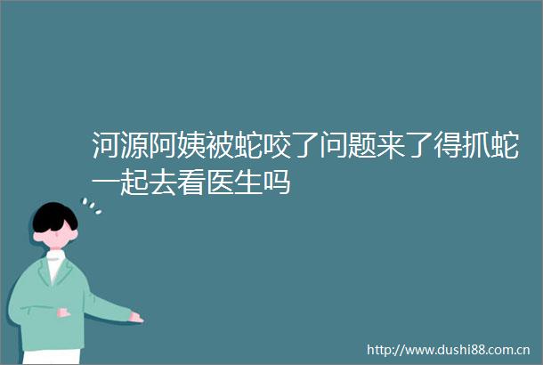 河源阿姨被蛇咬了问题来了得抓蛇一起去看医生吗