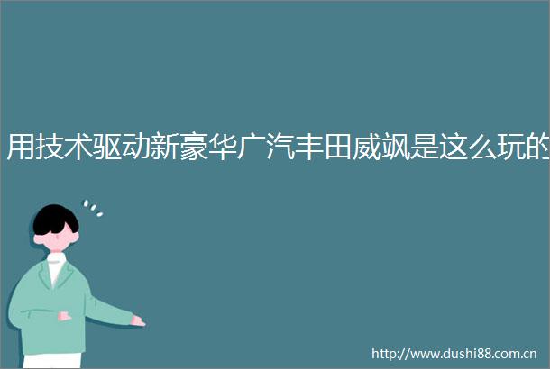 用技术驱动新豪华广汽丰田威飒是这么玩的