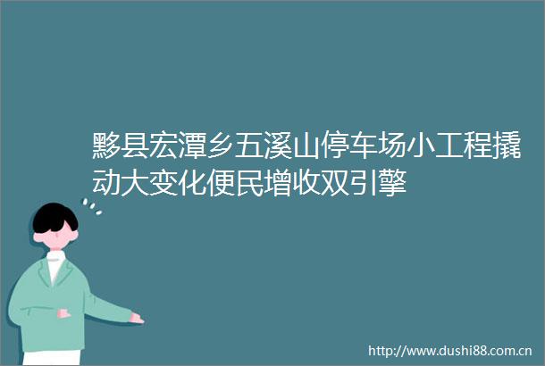 黟县宏潭乡五溪山停车场小工程撬动大变化便民增收双引擎