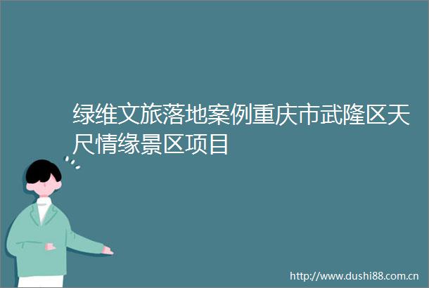 绿维文旅落地案例重庆市武隆区天尺情缘景区项目