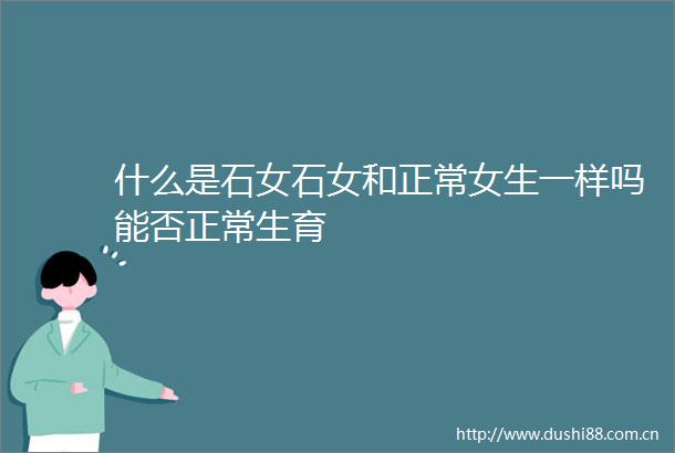 什么是石女石女和正常女生一样吗能否正常生育