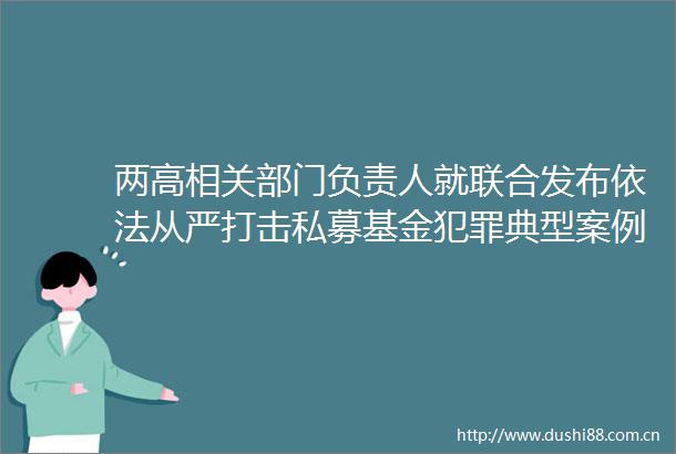 两高相关部门负责人就联合发布依法从严打击私募基金典型案例答记者问
