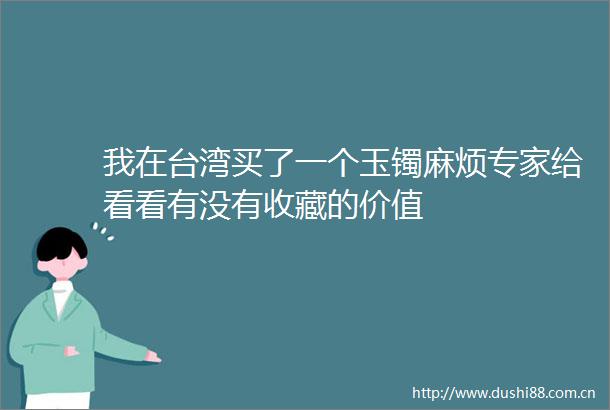 我在台湾买了一个玉镯麻烦专家给看看有没有收藏的价值