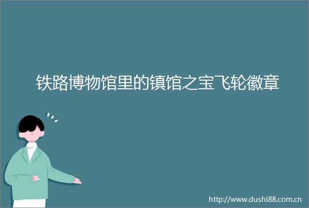 铁路博物馆里的镇馆之宝飞轮徽章
