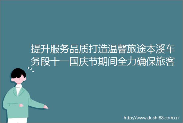 提升服务品质打造温馨旅途本溪车务段十一国庆节期间全力确保旅客出行安全顺畅