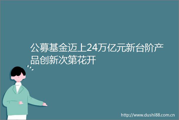 公募基金迈上24万亿元新台阶产品创新次第花开