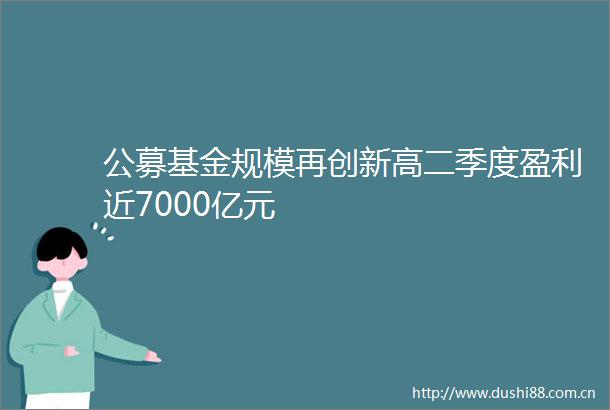 公募基金规模再创新高二季度盈利近7000亿元
