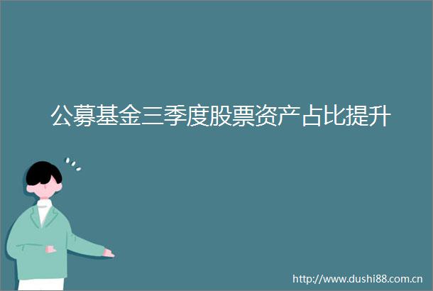 公募基金三季度股票资产占比提升