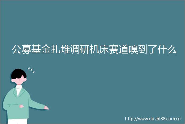 公募基金扎堆调研机床赛道嗅到了什么