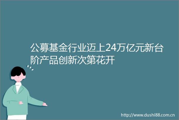 公募基金行业迈上24万亿元新台阶产品创新次第花开