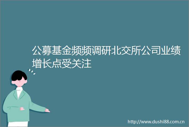 公募基金频频调研北交所公司业绩增长点受关注