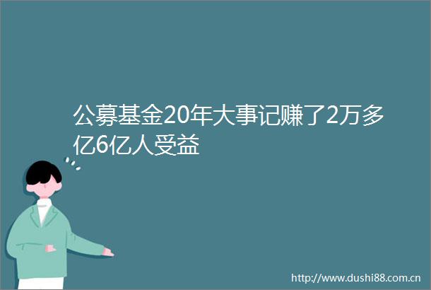 公募基金20年大事记赚了2万多亿6亿人受益