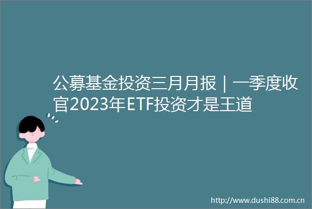 公募基金投资三月月报｜一季度收官2023年ETF投资才是王道