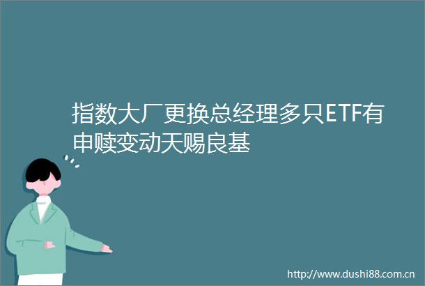 指数大厂更换总经理多只ETF有申赎变动天赐良基
