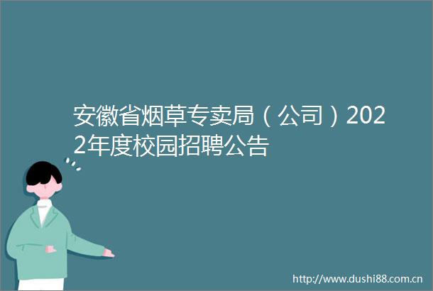 安徽省烟草专卖局（公司）2022年度校园招聘公告