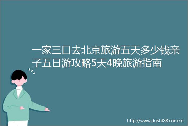 一家三口去北京旅游五天多少钱亲子五日游攻略5天4晚旅游指南