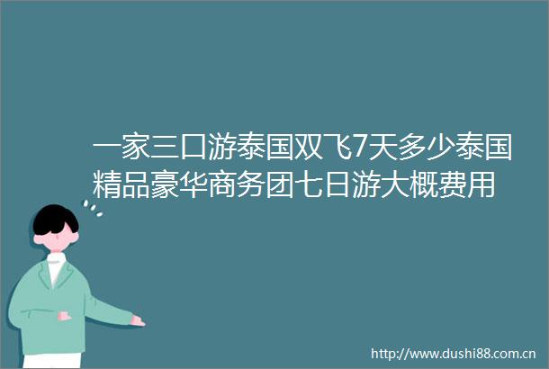 一家三口游泰国双飞7天多少泰国精品豪华商务团七日游大概费用