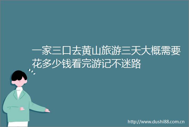 一家三口去黄山旅游三天大概需要花多少钱看完游记不迷路