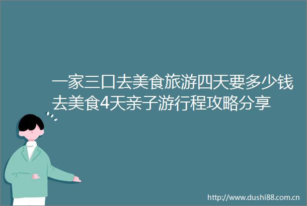 一家三口去美食旅游四天要多少钱去美食4天亲子游行程攻略分享