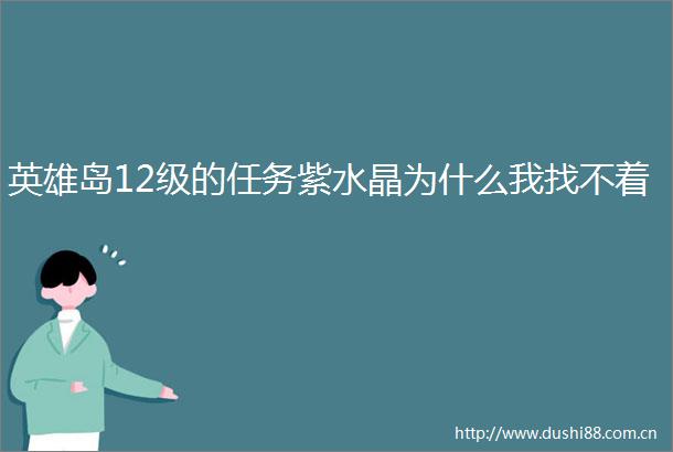 英雄岛12级的任务紫水晶为什么我找不着